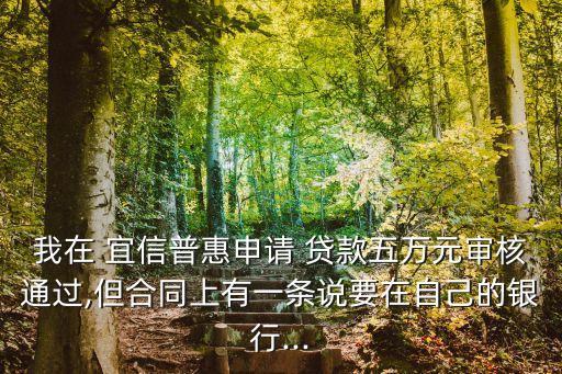 我在 宜信普惠申請(qǐng) 貸款五萬元審核通過,但合同上有一條說要在自己的銀行...