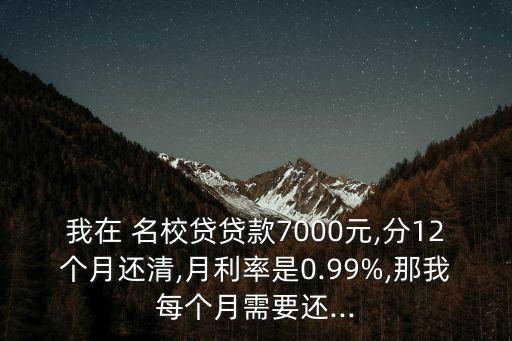 我在 名校貸貸款7000元,分12個(gè)月還清,月利率是0.99%,那我每個(gè)月需要還...
