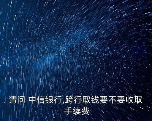 請(qǐng)問 中信銀行,跨行取錢要不要收取 手續(xù)費(fèi)