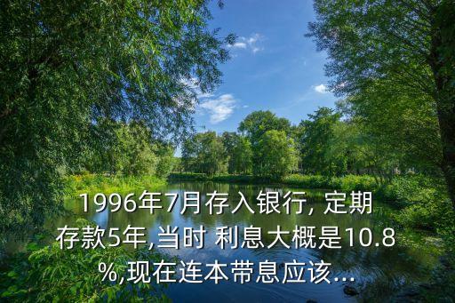  1996年7月存入銀行, 定期 存款5年,當時 利息大概是10.8%,現(xiàn)在連本帶息應(yīng)該...