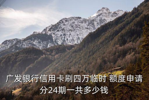 廣發(fā)銀行信用卡刷四萬臨時(shí) 額度申請(qǐng)分24期一共多少錢