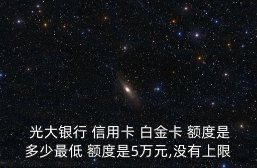  光大銀行 信用卡 白金卡 額度是多少最低 額度是5萬元,沒有上限