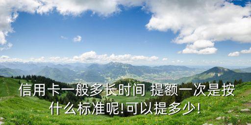  信用卡一般多長時間 提額一次是按什么標準呢!可以提多少!