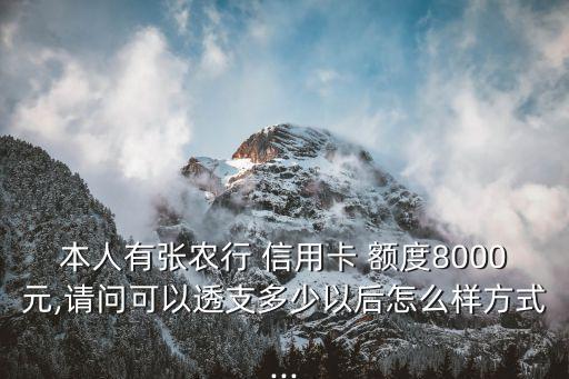 本人有張農(nóng)行 信用卡 額度8000元,請問可以透支多少以后怎么樣方式...