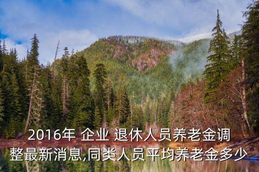 2016年 企業(yè) 退休人員養(yǎng)老金調(diào)整最新消息,同類人員平均養(yǎng)老金多少