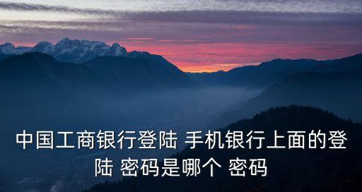 中國工商銀行登陸 手機(jī)銀行上面的登陸 密碼是哪個(gè) 密碼