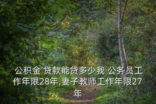  公積金 貸款能貸多少我 公務(wù)員工作年限28年,妻子教師工作年限27年