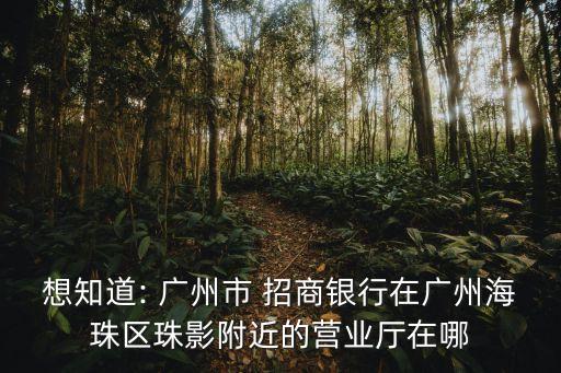 想知道: 廣州市 招商銀行在廣州海珠區(qū)珠影附近的營(yíng)業(yè)廳在哪