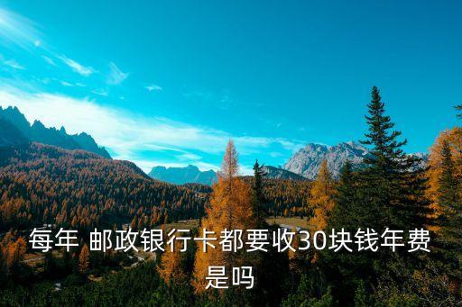 每年 郵政銀行卡都要收30塊錢年費是嗎