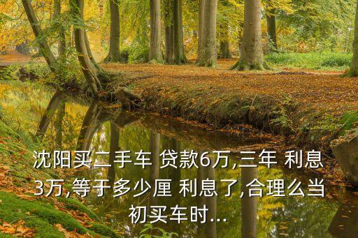 沈陽買二手車 貸款6萬,三年 利息3萬,等于多少厘 利息了,合理么當(dāng)初買車時...
