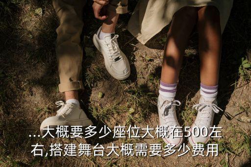 ...大概要多少座位大概在500左右,搭建舞臺大概需要多少費用