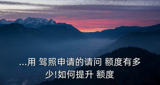 ...用 駕照申請(qǐng)的請(qǐng)問(wèn) 額度有多少!如何提升 額度