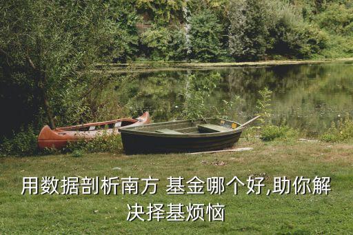 用數(shù)據(jù)剖析南方 基金哪個好,助你解決擇基煩惱