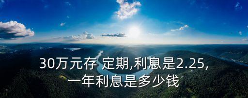 30萬元存 定期,利息是2.25,一年利息是多少錢