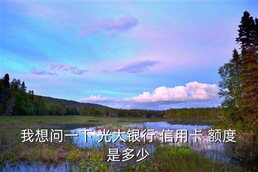 我想問一下 光大銀行 信用卡 額度是多少