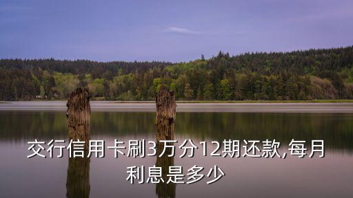 交行信用卡刷3萬分12期還款,每月利息是多少