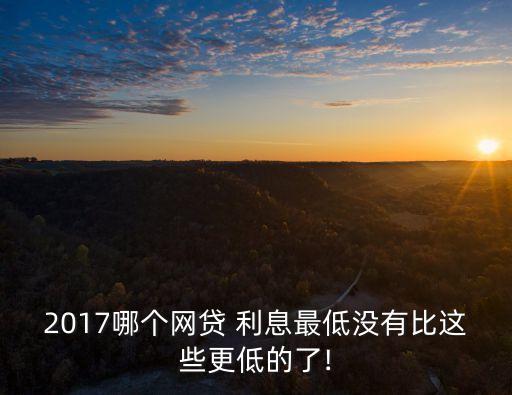 2017哪個(gè)網(wǎng)貸 利息最低沒有比這些更低的了!