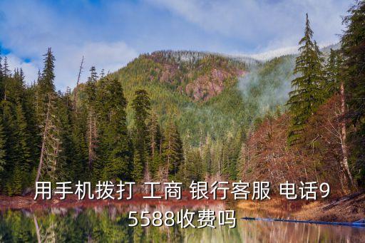 用手機(jī)撥打 工商 銀行客服 電話95588收費(fèi)嗎