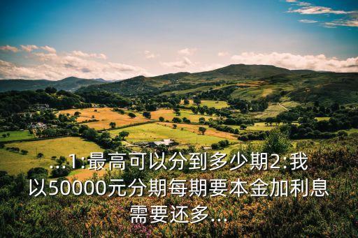 ...1:最高可以分到多少期2:我以50000元分期每期要本金加利息需要還多...