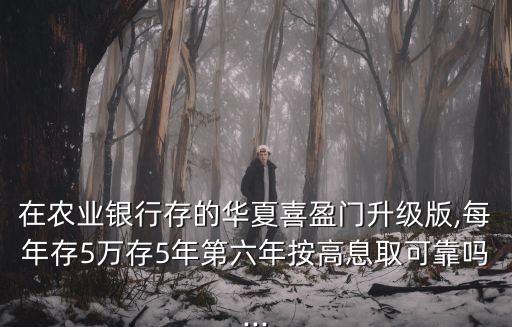 在農(nóng)業(yè)銀行存的華夏喜盈門升級版,每年存5萬存5年第六年按高息取可靠嗎...