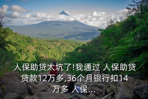  人保助貸太坑了!我通過(guò) 人保助貸 貸款12萬(wàn)多,36個(gè)月銀行扣14萬(wàn)多 人保...