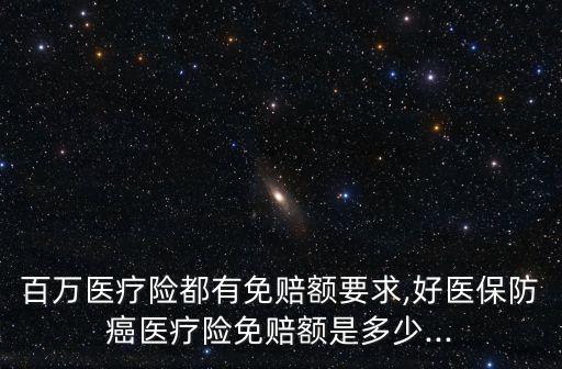 百萬醫(yī)療險(xiǎn)都有免賠額要求,好醫(yī)保防癌醫(yī)療險(xiǎn)免賠額是多少...