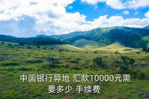  中國銀行異地 匯款10000元需要多少 手續(xù)費