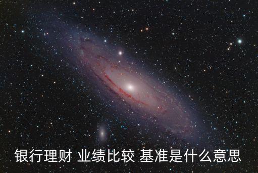 銀行理財(cái) 業(yè)績(jī)比較 基準(zhǔn)是什么意思