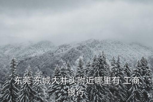 工商銀行東莞東城網(wǎng)點(diǎn)電話是多少,東莞東城工商銀行上班時(shí)間表