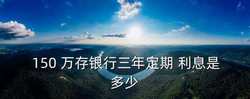 有150萬存一年多少利息,150萬存定期一年