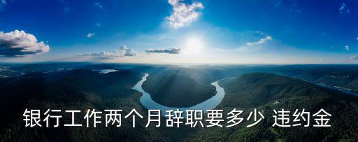 銀行工作兩個(gè)月辭職要多少 違約金