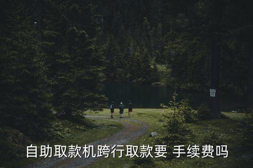 自助取款機跨行取款要 手續(xù)費嗎