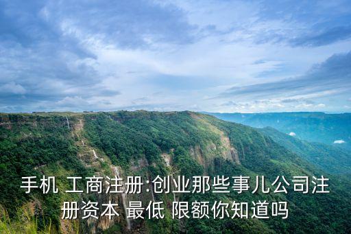 手機(jī) 工商注冊(cè):創(chuàng)業(yè)那些事兒公司注冊(cè)資本 最低 限額你知道嗎