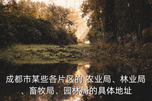 成都市某些各片區(qū)的 農(nóng)業(yè)局、林業(yè)局、畜牧局、園林局的具體地址