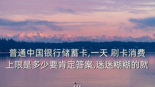 普通中國銀行儲蓄卡,一天 刷卡消費上限是多少要肯定答案,迷迷糊糊的就...