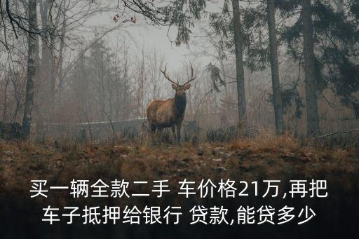 買一輛全款二手 車價格21萬,再把車子抵押給銀行 貸款,能貸多少