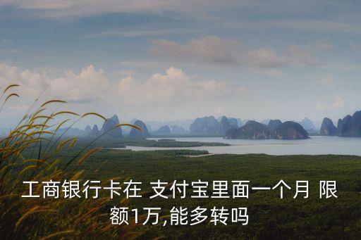 工商銀行卡在 支付寶里面一個月 限額1萬,能多轉(zhuǎn)嗎