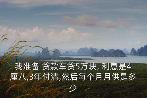 我準備 貸款車貸5萬塊, 利息是4厘八,3年付清,然后每個月月供是多少