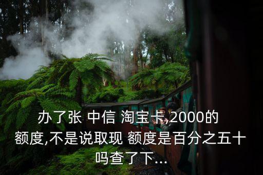 辦了張 中信 淘寶卡,2000的 額度,不是說取現(xiàn) 額度是百分之五十嗎查了下...