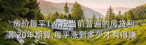  房價每平1w,按當前普遍的房貸利率20年期算,每平漲到多少才有得賺