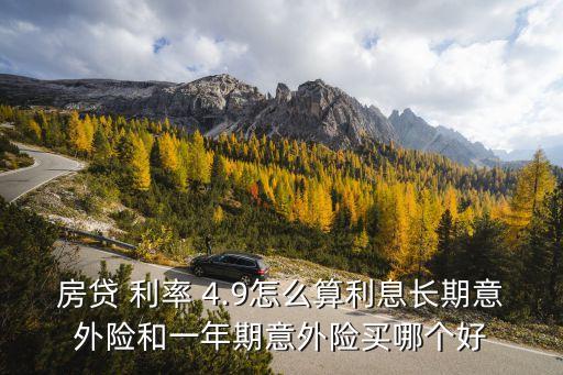 房貸 利率 4.9怎么算利息長(zhǎng)期意外險(xiǎn)和一年期意外險(xiǎn)買哪個(gè)好