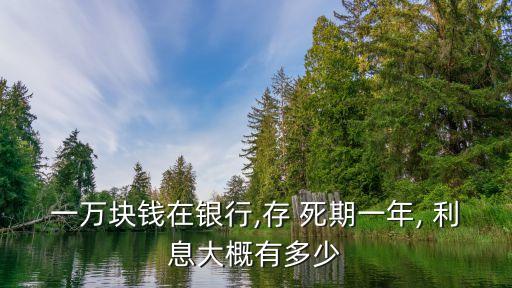 一萬(wàn)塊錢在銀行,存 死期一年, 利息大概有多少