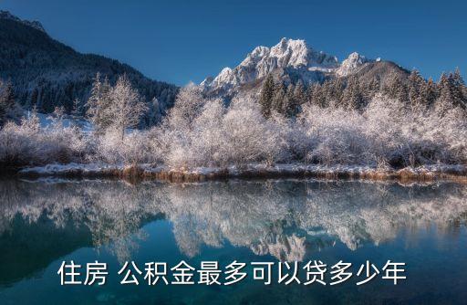 淮南市公積金貸款最多能貸多少年,公積金淮南市能貸款多少買房