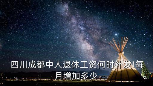  四川成都中人退休工資何時(shí)補(bǔ)發(fā)!每月增加多少