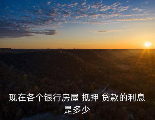 現(xiàn)在各個銀行房屋 抵押 貸款的利息是多少