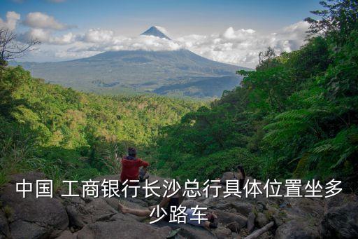 中國(guó) 工商銀行長(zhǎng)沙總行具體位置坐多少路車
