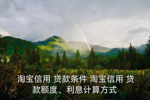  淘寶信用 貸款條件 淘寶信用 貸款額度、利息計(jì)算方式