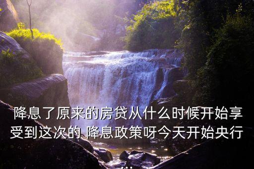  降息了原來的房貸從什么時(shí)候開始享受到這次的 降息政策呀今天開始央行...