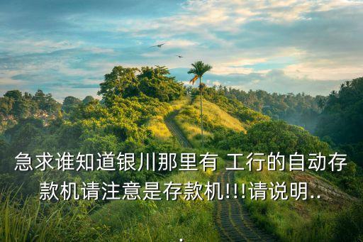 急求誰(shuí)知道銀川那里有 工行的自動(dòng)存款機(jī)請(qǐng)注意是存款機(jī)!!!請(qǐng)說(shuō)明...