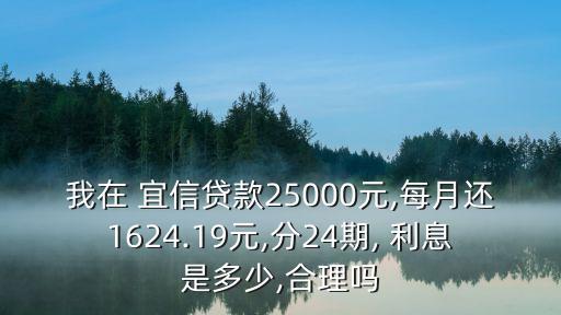 我在 宜信貸款25000元,每月還1624.19元,分24期, 利息是多少,合理嗎